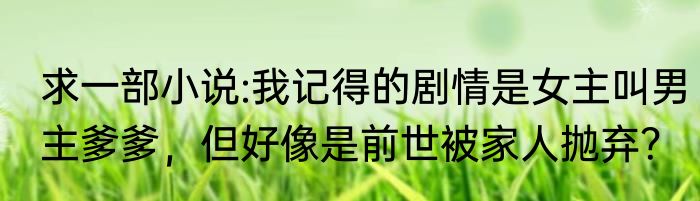 求一部小说:我记得的剧情是女主叫男主爹爹，但好像是前世被家人抛弃？