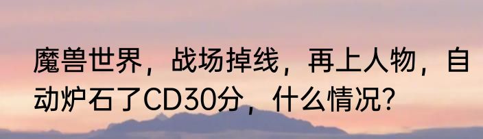 魔兽世界，战场掉线，再上人物，自动炉石了CD30分，什么情况？