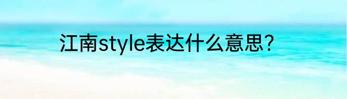 江南style表达什么意思？