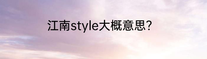 江南style大概意思？