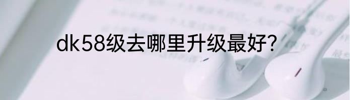 dk58级去哪里升级最好？