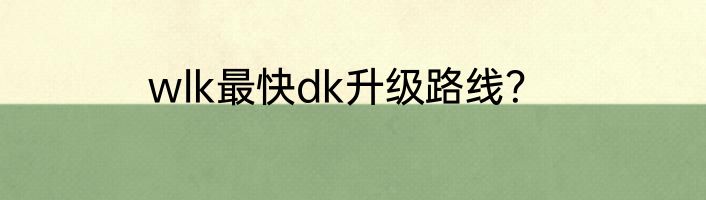 wlk最快dk升级路线？