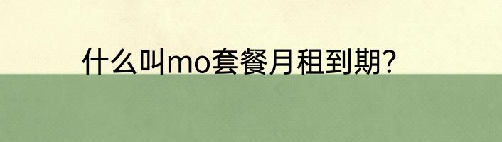 什么叫mo套餐月租到期？