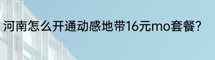 河南怎么开通动感地带16元mo套餐？