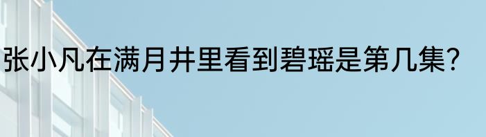 张小凡在满月井里看到碧瑶是第几集？
