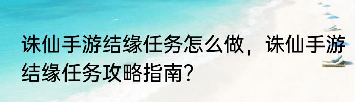 诛仙手游结缘任务怎么做，诛仙手游结缘任务攻略指南？