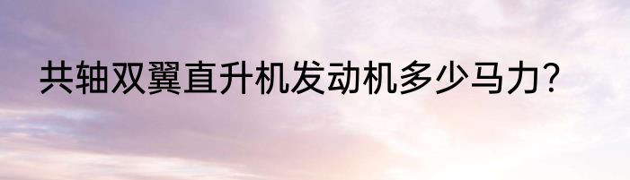 共轴双翼直升机发动机多少马力？