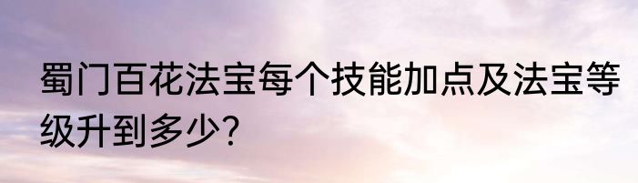 蜀门百花法宝每个技能加点及法宝等级升到多少？