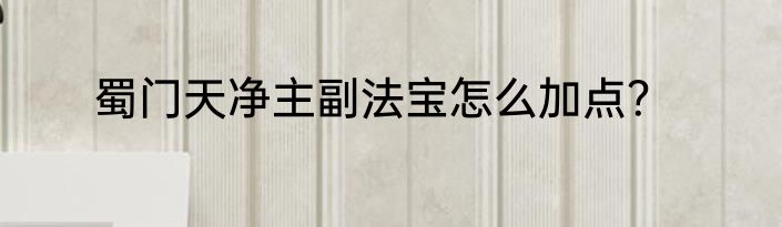 蜀门天净主副法宝怎么加点？