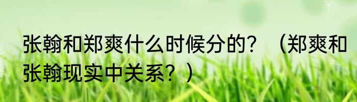 张翰和郑爽什么时候分的？（郑爽和张翰现实中关系？）