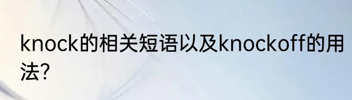 knock的相关短语以及knockoff的用法？