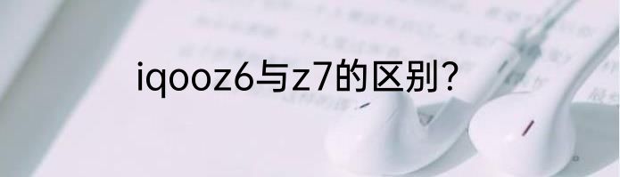 iqooz6与z7的区别？