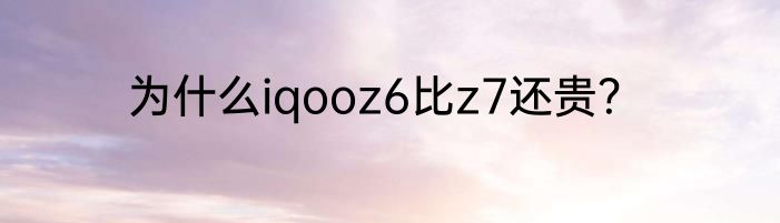 为什么iqooz6比z7还贵？