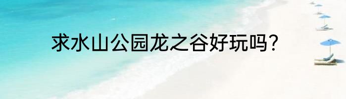 求水山公园龙之谷好玩吗？