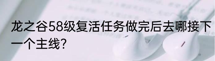 龙之谷58级复活任务做完后去哪接下一个主线？