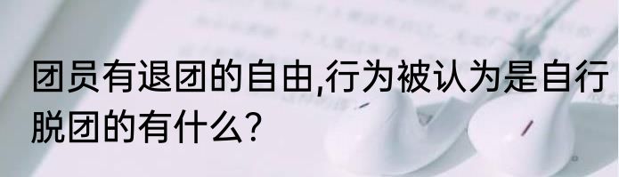团员有退团的自由,行为被认为是自行脱团的有什么？