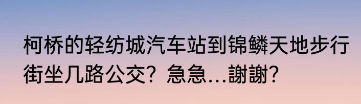 柯桥的轻纺城汽车站到锦鳞天地步行街坐几路公交？急急…謝謝？