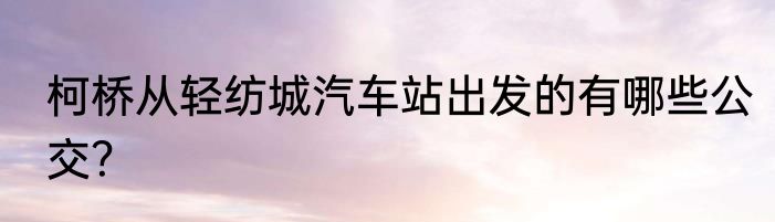 柯桥从轻纺城汽车站出发的有哪些公交？