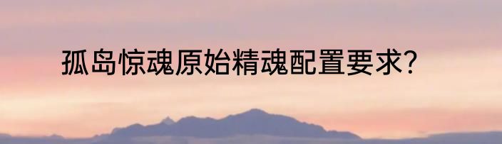 孤岛惊魂原始精魂配置要求？
