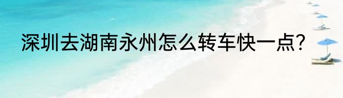 深圳去湖南永州怎么转车快一点？