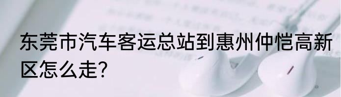 东莞市汽车客运总站到惠州仲恺高新区怎么走？