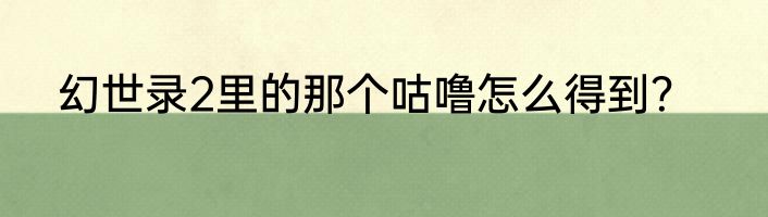 幻世录2里的那个咕噜怎么得到？