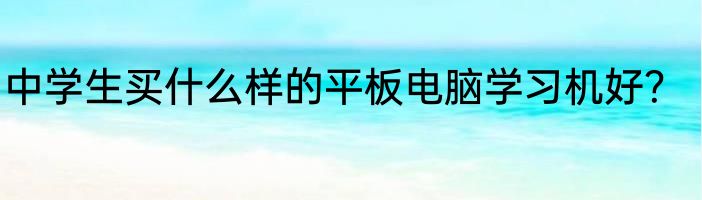 中学生买什么样的平板电脑学习机好？