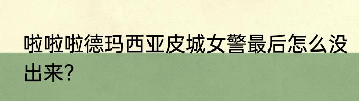 啦啦啦德玛西亚皮城女警最后怎么没出来？