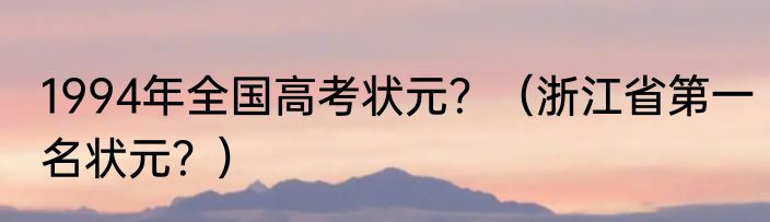 1994年全国高考状元？（浙江省第一名状元？）
