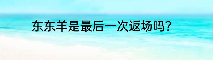 东东羊是最后一次返场吗？