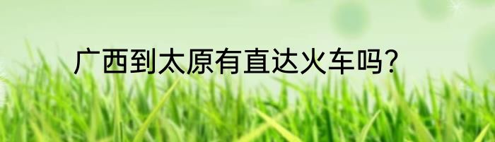 广西到太原有直达火车吗？