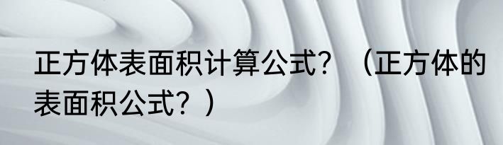 正方体表面积计算公式？（正方体的表面积公式？）