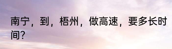南宁，到，梧州，做高速，要多长时间？