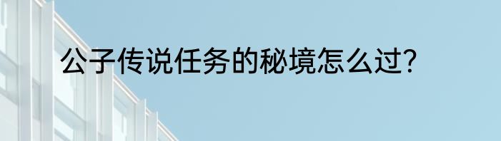 公子传说任务的秘境怎么过？