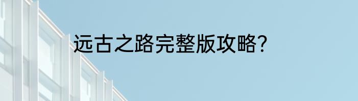 远古之路完整版攻略？