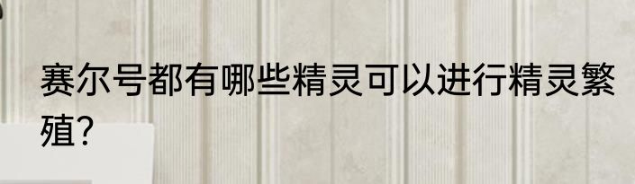 赛尔号都有哪些精灵可以进行精灵繁殖？