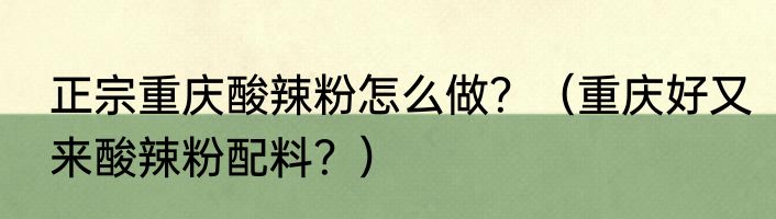 正宗重庆酸辣粉怎么做？（重庆好又来酸辣粉配料？）