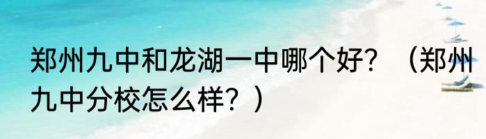 郑州九中和龙湖一中哪个好？（郑州九中分校怎么样？）