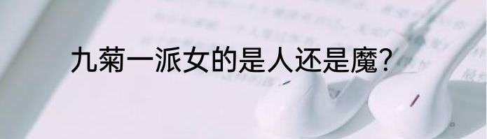 九菊一派女的是人还是魔？
