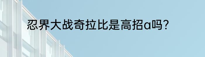 忍界大战奇拉比是高招a吗？