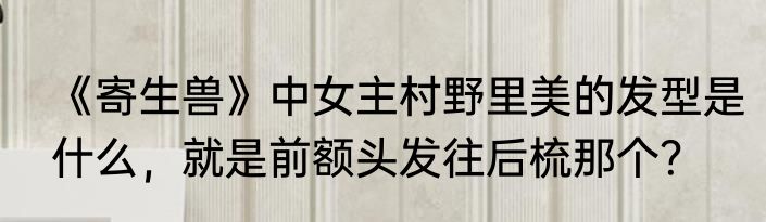 《寄生兽》中女主村野里美的发型是什么，就是前额头发往后梳那个？