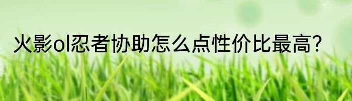 火影ol忍者协助怎么点性价比最高？