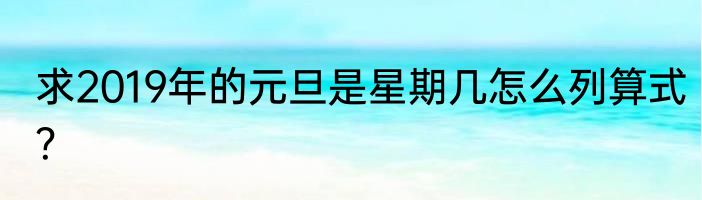 求2019年的元旦是星期几怎么列算式？