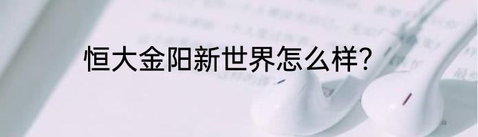 恒大金阳新世界怎么样？