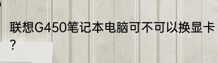 联想G450笔记本电脑可不可以换显卡？