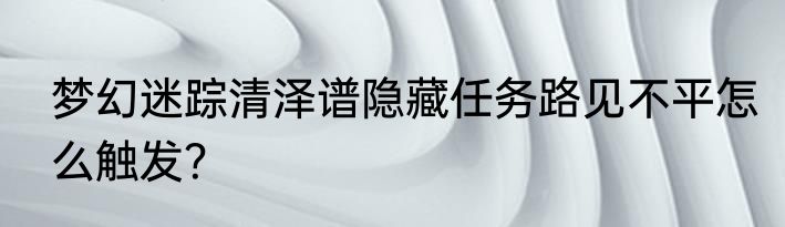 梦幻迷踪清泽谱隐藏任务路见不平怎么触发？