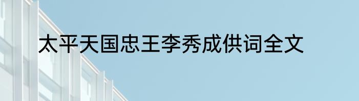 太平天国忠王李秀成供词全文