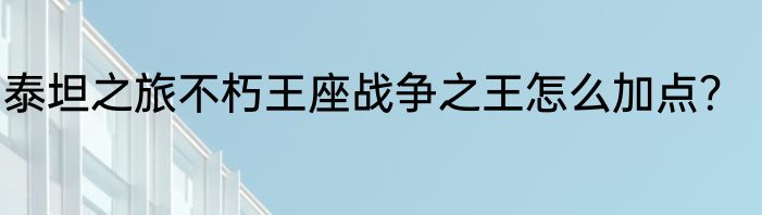 泰坦之旅不朽王座战争之王怎么加点？