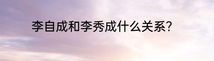 李自成和李秀成什么关系？