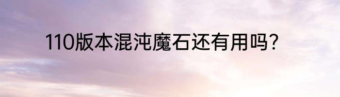 110版本混沌魔石还有用吗？